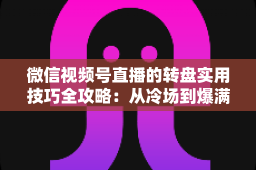 微信视频号直播的转盘实用技巧全攻略：从冷场到爆满的互动运营秘籍