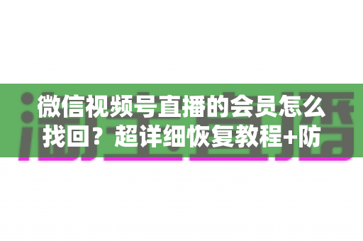 微信视频号直播的会员怎么找回？超详细恢复教程+防丢失避坑指南，一次讲透！