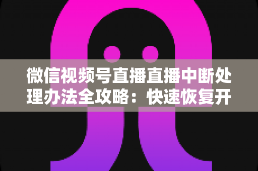 微信视频号直播直播中断处理办法全攻略：快速恢复开播与长效预防实用指南