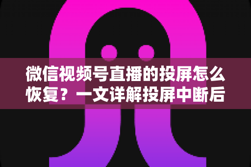 微信视频号直播的投屏怎么恢复？一文详解投屏中断后的快速修复方法与实用技巧
