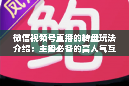 微信视频号直播的转盘玩法介绍：主播必备的高人气互动工具全攻略