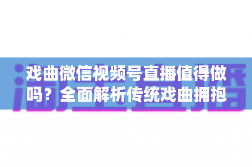 戏曲微信视频号直播值得做吗?全面解析传统戏曲拥抱视频号直播的机遇、挑战与实战策略 戏曲微信视频号直播值得做吗?全面解析传统戏曲拥抱视频号直播的机遇、挑战与实战策略