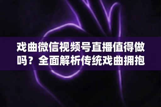 戏曲微信视频号直播值得做吗?全面解析传统戏曲拥抱视频号直播的机遇、挑战与实战策略 戏曲微信视频号直播值得做吗?全面解析传统戏曲拥抱视频号直播的机遇、挑战与实战策略