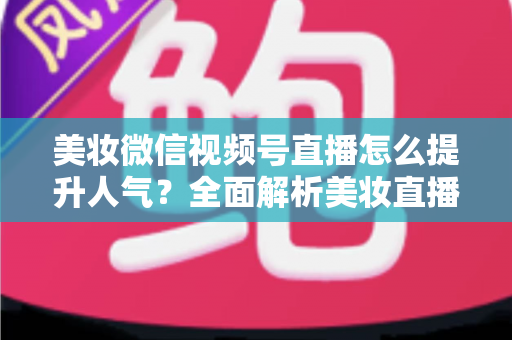 美妆微信视频号直播怎么提升人气?全面解析美妆直播涨粉引流实战攻略 美妆微信视频号直播怎么提升人气?全面解析美妆直播涨粉引流实战攻略