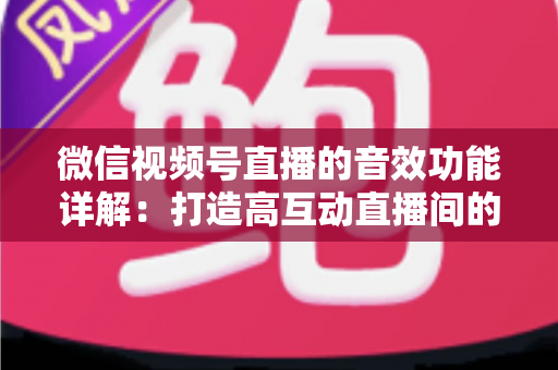 微信视频号直播的音效功能详解：打造高互动直播间的必备技巧与全面指南