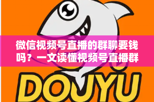 微信视频号直播的群聊要钱吗?一文读懂视频号直播群聊收费规则与实用指南 微信视频号直播的群聊要钱吗?一文读懂视频号直播群聊收费规则与实用指南