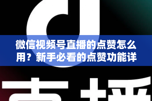 微信视频号直播的点赞怎么用？新手必看的点赞功能详解与互动涨粉全攻略