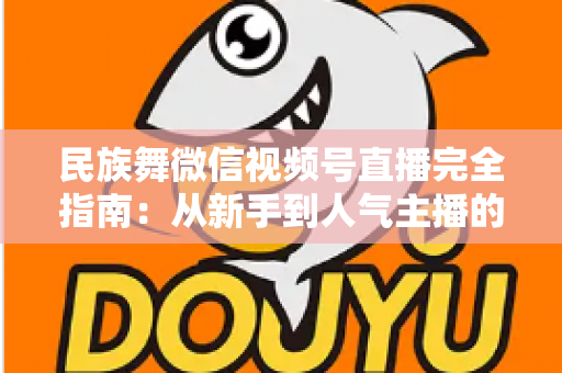 民族舞微信视频号直播完全指南:从新手到人气主播的全流程实战手册 民族舞微信视频号直播完全指南:从新手到人气主播的全流程实战手册