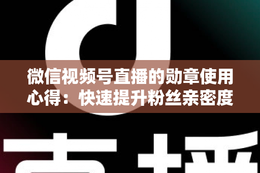 微信视频号直播的勋章使用心得:快速提升粉丝亲密度与直播间互动率的实战全攻略 微信视频号直播的勋章使用心得:快速提升粉丝亲密度与直播间互动率的实战全攻略