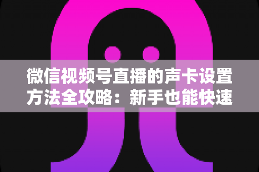 微信视频号直播的声卡设置方法全攻略:新手也能快速上手的音质优化指南 微信视频号直播的声卡设置方法全攻略:新手也能快速上手的音质优化指南