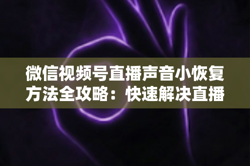 微信视频号直播声音小恢复方法全攻略：快速解决直播音量过低问题的实用指南