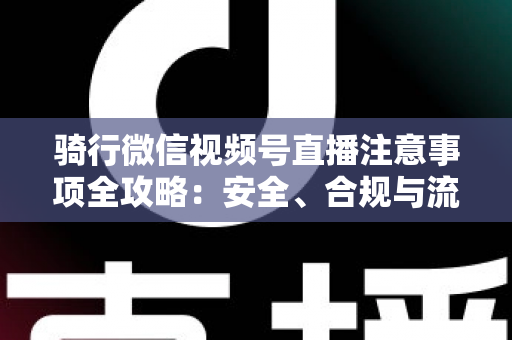 骑行微信视频号直播注意事项全攻略：安全、合规与流量增长一步到位