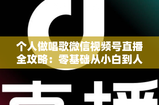 个人做唱歌微信视频号直播全攻略:零基础从小白到人气主播的实战秘籍 个人做唱歌微信视频号直播全攻略:零基础从小白到人气主播的实战秘籍