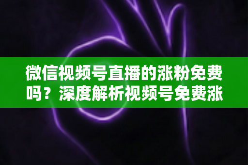 微信视频号直播的涨粉免费吗?深度解析视频号免费涨粉方法与付费推广全攻略 微信视频号直播的涨粉免费吗?深度解析视频号免费涨粉方法与付费推广全攻略