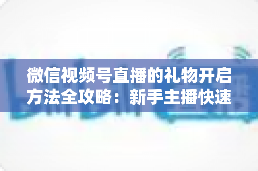 微信视频号直播的礼物开启方法全攻略:新手主播快速解锁直播收益的完整指南 微信视频号直播的礼物开启方法全攻略:新手主播快速解锁直播收益的完整指南