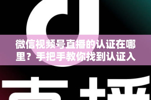 微信视频号直播的认证在哪里？手把手教你找到认证入口并完成直播认证