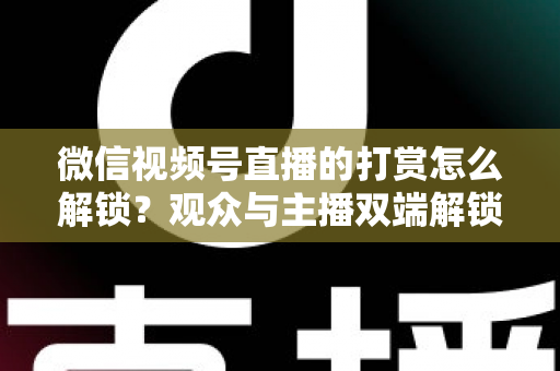微信视频号直播的打赏怎么解锁?观众与主播双端解锁条件、详细操作步骤及常见问题全解析 微信视频号直播的打赏怎么解锁?观众与主播双端解锁条件、详细操作步骤及常见问题全解析