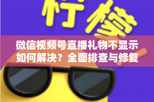 微信视频号直播礼物不显示如何解决？全面排查与修复指南