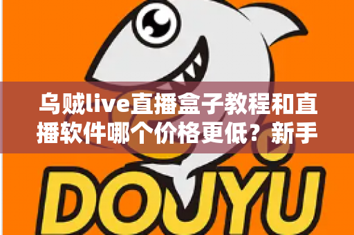 乌贼live直播盒子教程和直播软件哪个价格更低？新手开播全流程与省钱指南
