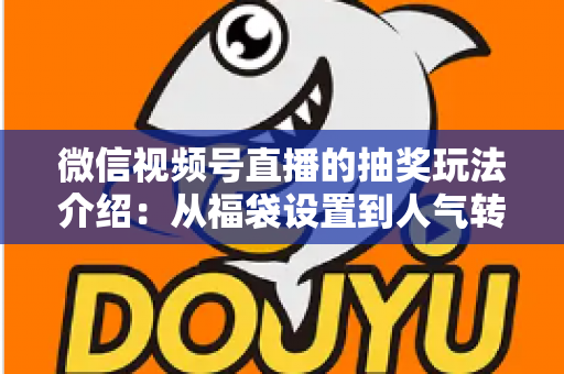 微信视频号直播的抽奖玩法介绍：从福袋设置到人气转化的完整运营指南