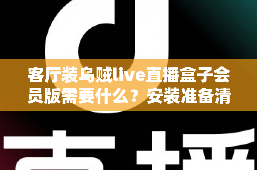 客厅装乌贼live直播盒子会员版需要什么？安装准备清单与全流程实用指南