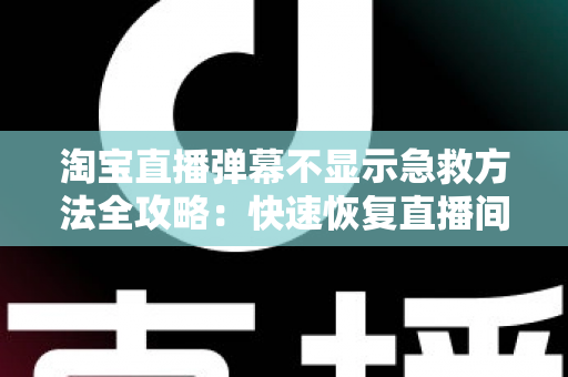 淘宝直播弹幕不显示急救方法全攻略:快速恢复直播间互动的实用修复指南 淘宝直播弹幕不显示急救方法全攻略:快速恢复直播间互动的实用修复指南
