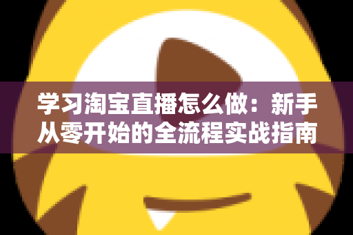 学习淘宝直播怎么做：新手从零开始的全流程实战指南