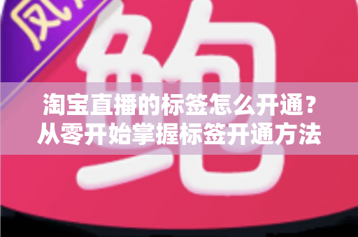 淘宝直播的标签怎么开通？从零开始掌握标签开通方法与流量提升秘籍