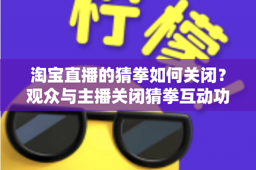 淘宝直播的猜拳如何关闭？观众与主播关闭猜拳互动功能的完整操作指南