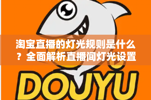淘宝直播的灯光规则是什么？全面解析直播间灯光设置规范与实用打光技巧
