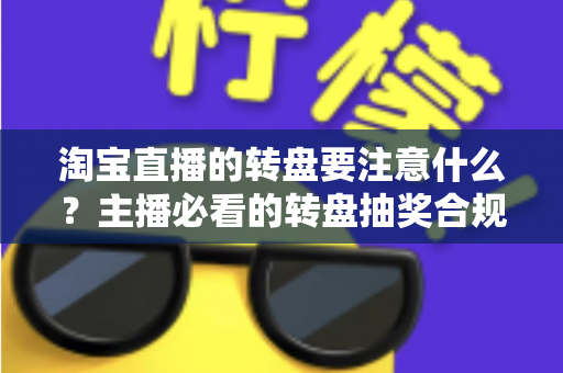 淘宝直播的转盘要注意什么？主播必看的转盘抽奖合规运营与避坑全攻略
