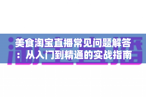 美食淘宝直播常见问题解答:从入门到精通的实战指南,助你轻松玩转美食直播带货 美食淘宝直播常见问题解答:从入门到精通的实战指南,助你轻松玩转美食直播带货