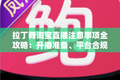 拉丁舞淘宝直播注意事项全攻略：开播准备、平台合规与带货技巧一文看懂