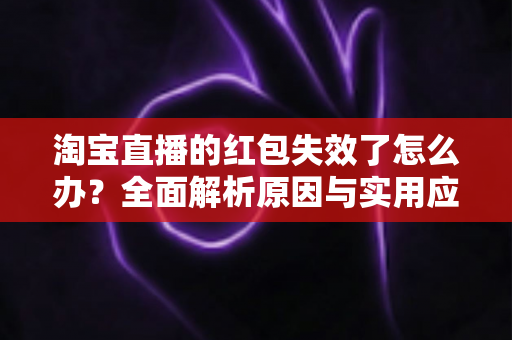 淘宝直播的红包失效了怎么办?全面解析原因与实用应对方法,帮你快速挽回优惠福利 淘宝直播的红包失效了怎么办?全面解析原因与实用应对方法,帮你快速挽回优惠福利