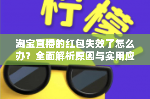 淘宝直播的红包失效了怎么办?全面解析原因与实用应对方法,帮你快速挽回优惠福利 淘宝直播的红包失效了怎么办?全面解析原因与实用应对方法,帮你快速挽回优惠福利