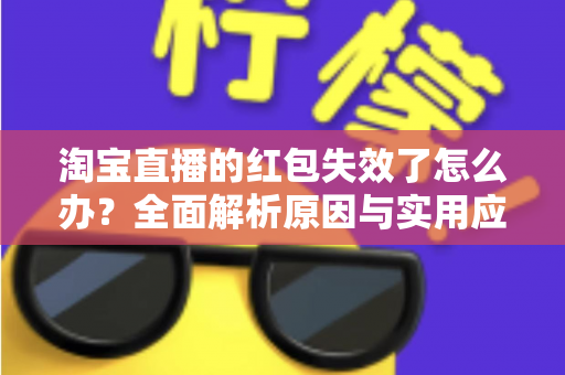 淘宝直播的红包失效了怎么办？全面解析原因与实用应对方法，帮你快速挽回优惠福利