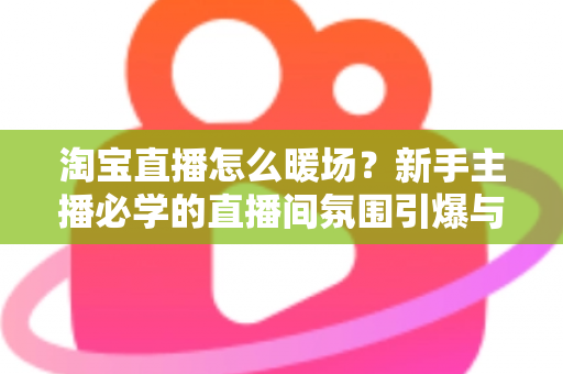 淘宝直播怎么暖场?新手主播必学的直播间氛围引爆与人气提升实战指南 淘宝直播怎么暖场?新手主播必学的直播间氛围引爆与人气提升实战指南