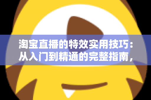 淘宝直播的特效实用技巧：从入门到精通的完整指南，助你打造高转化直播间