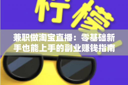 兼职做淘宝直播:零基础新手也能上手的副业赚钱指南 兼职做淘宝直播:零基础新手也能上手的副业赚钱指南