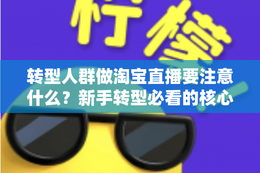 转型人群做淘宝直播要注意什么?新手转型必看的核心要点与实战避坑指南 转型人群做淘宝直播要注意什么?新手转型必看的核心要点与实战避坑指南