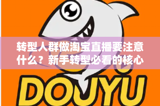 转型人群做淘宝直播要注意什么？新手转型必看的核心要点与实战避坑指南