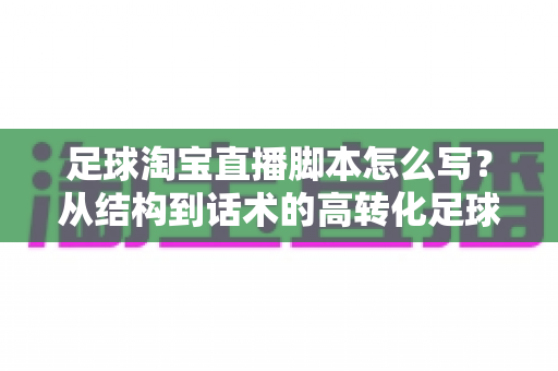 足球淘宝直播脚本怎么写？从结构到话术的高转化足球带货直播完整指南