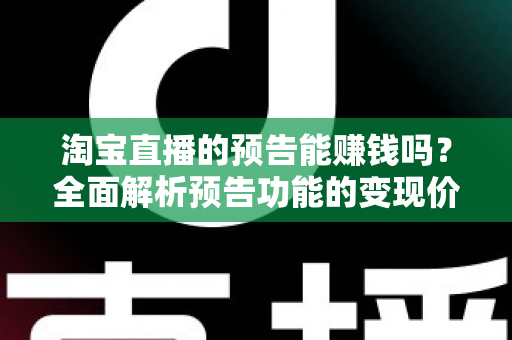 淘宝直播的预告能赚钱吗？全面解析预告功能的变现价值与运营实战技巧