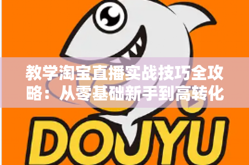 教学淘宝直播实战技巧全攻略:从零基础新手到高转化带货主播的进阶指南 教学淘宝直播实战技巧全攻略:从零基础新手到高转化带货主播的进阶指南