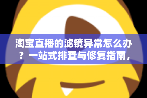淘宝直播的滤镜异常怎么办？一站式排查与修复指南，助你快速恢复完美开播状态