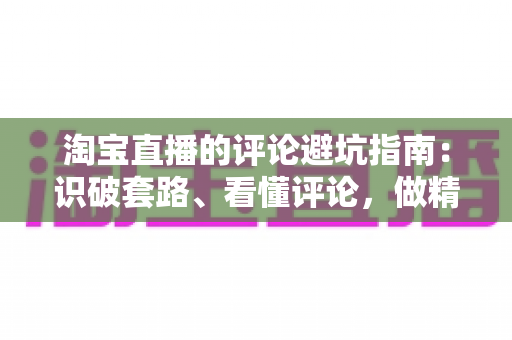 淘宝直播的评论避坑指南:识破套路、看懂评论,做精明买家的实用攻略 淘宝直播的评论避坑指南:识破套路、看懂评论,做精明买家的实用攻略