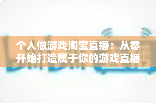 个人做游戏淘宝直播:从零开始打造属于你的游戏直播变现之路 个人做游戏淘宝直播:从零开始打造属于你的游戏直播变现之路