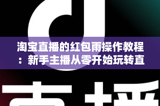 淘宝直播的红包雨操作教程：新手主播从零开始玩转直播间互动引流全指南