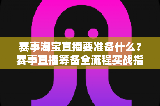 赛事淘宝直播要准备什么?赛事直播筹备全流程实战指南,一篇帮你理清开播前所有细节 赛事淘宝直播要准备什么?赛事直播筹备全流程实战指南,一篇帮你理清开播前所有细节