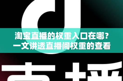 淘宝直播的权重入口在哪?一文讲透直播间权重的查看路径与提升方法 淘宝直播的权重入口在哪?一文讲透直播间权重的查看路径与提升方法